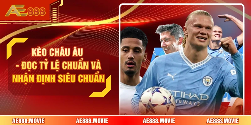 Kèo Châu Âu - Đọc Tỷ Lệ Chuẩn Và Nhận Định Siêu Chuẩn